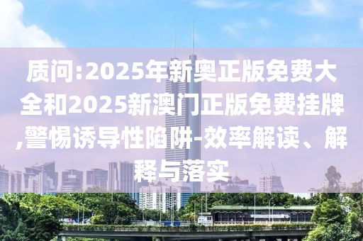 質(zhì)問(wèn):2025年新奧正版免費(fèi)大全和2025新澳門正版免費(fèi)掛牌,警惕誘導(dǎo)性陷阱-效率解讀、解釋與落實(shí)